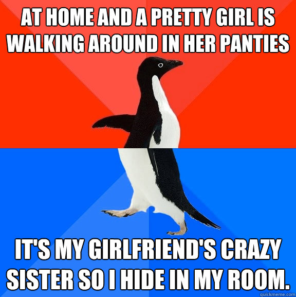 At home and a pretty girl is walking around in her panties It's my girlfriend's crazy sister so I hide in my room.  Socially Awesome Awkward Penguin