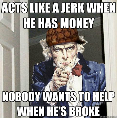 acts like a jerk when he has money nobody wants to help when he's broke - acts like a jerk when he has money nobody wants to help when he's broke  Scumbag Uncle Sam