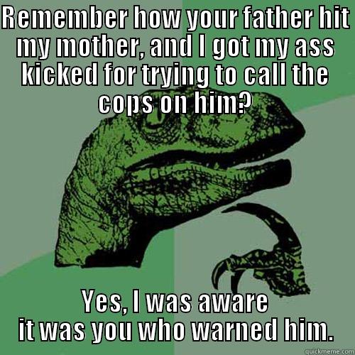 REMEMBER HOW YOUR FATHER HIT MY MOTHER, AND I GOT MY ASS KICKED FOR TRYING TO CALL THE COPS ON HIM? YES, I WAS AWARE IT WAS YOU WHO WARNED HIM. Philosoraptor