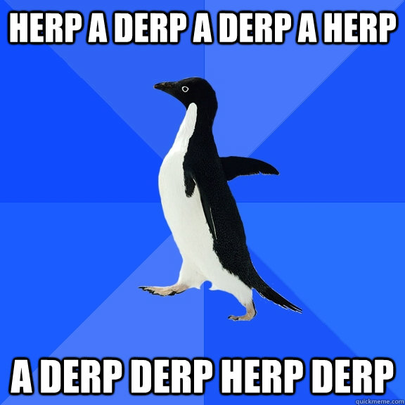 herp a derp a derp a herp a derp derp herp derp  Socially Awkward Penguin