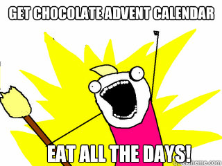 get chocolate advent calendar eat all the days!  All The Things
