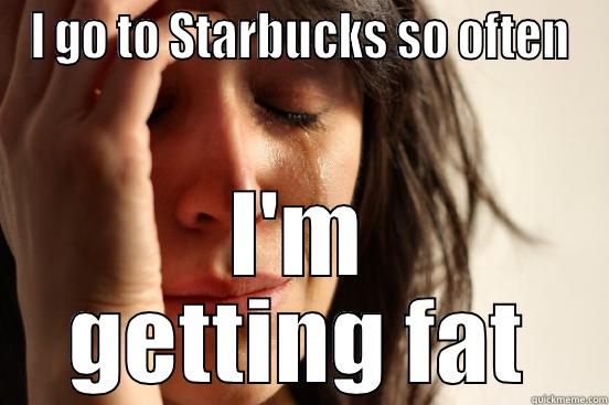 I GO TO STARBUCKS SO OFTEN I'M GETTING FAT First World Problems