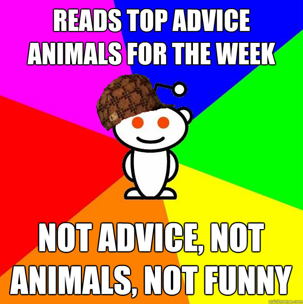 Reads top advice animals for the week Not advice, not animals, not funny  Scumbag Redditor
