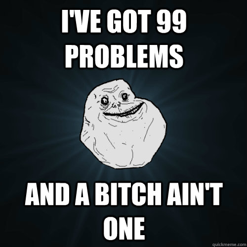I've got 99 problems And a bitch ain't one  Forever Alone