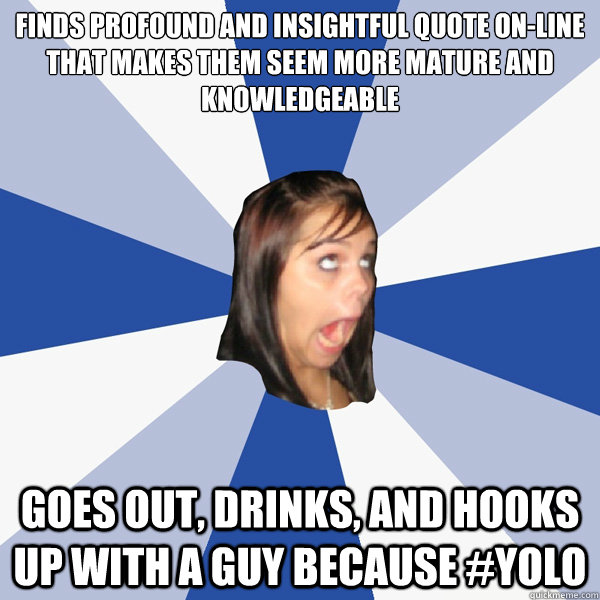 finds profound and insightful quote on-line that makes them seem more mature and knowledgeable goes out, drinks, and hooks up with a guy because #yolo  Annoying Facebook Girl