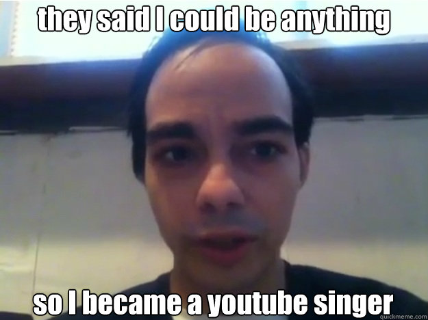 they said I could be anything  so I became a youtube singer  