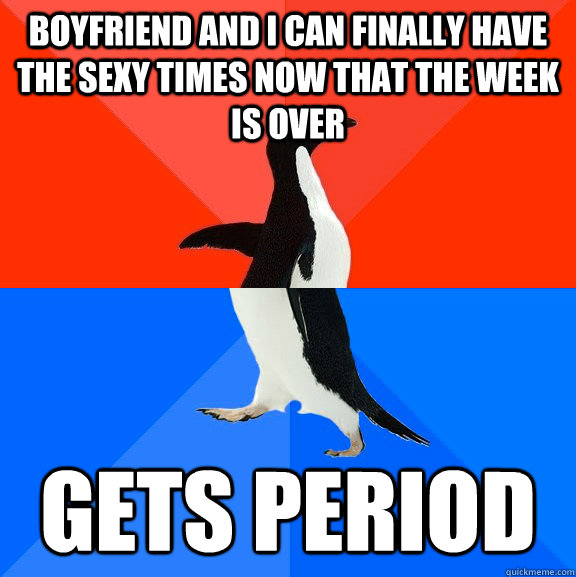 Boyfriend and I can finally have the sexy times now that the week is over Gets period  Socially Awesome Awkward Penguin