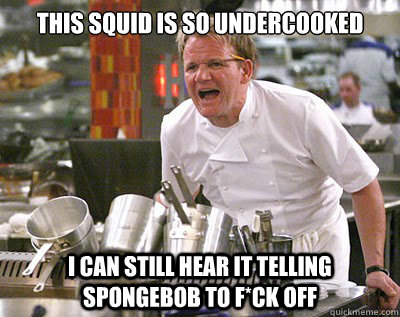 This squid is so undercooked  I can still hear it telling Spongebob to F*ck off   Chef Ramsay