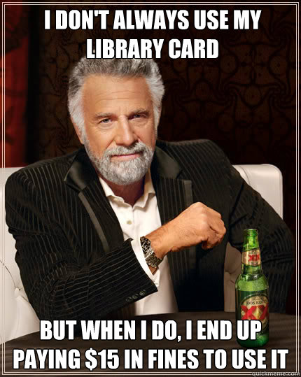 I don't always use my library card but when I do, I end up paying $15 in fines to use it  Dos Equis man