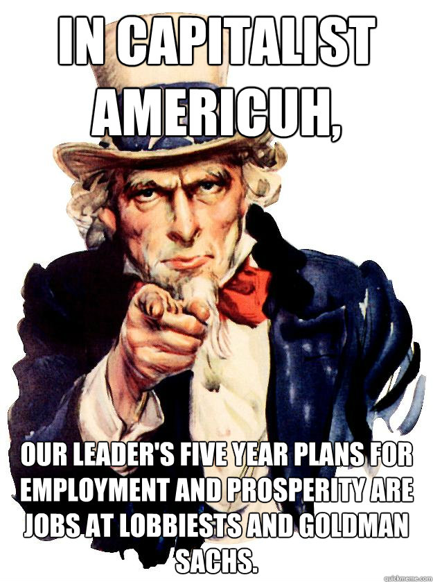 In Capitalist Americuh, our leader's Five Year Plans for employment and prosperity are jobs at lobbiests and Goldman Sachs.  