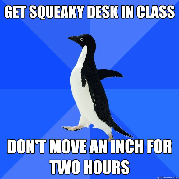Get squeaky desk in class Don't move an inch for two hours  Socially Awkward Penguin