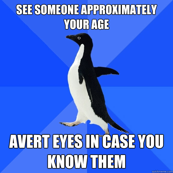 see someone approximately your age avert eyes in case you know them  Socially Awkward Penguin