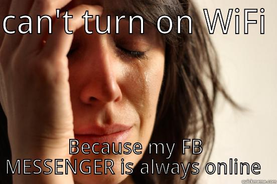 CAN'T TURN ON WIFI  BECAUSE MY FB MESSENGER IS ALWAYS ONLINE  First World Problems