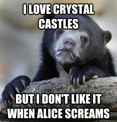 I love crystal castles but i don't like it when alice screams  Confession Bear