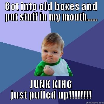 GOT INTO OLD BOXES AND PUT STUFF IN MY MOUTH...... JUNK KING JUST PULLED UP!!!!!!!! Success Kid