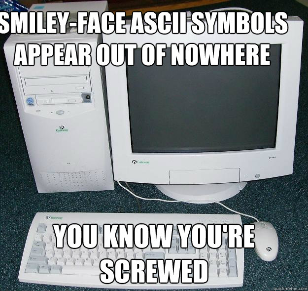 Smiley-face ascii symbols appear out of nowhere You know you're screwed - Smiley-face ascii symbols appear out of nowhere You know you're screwed  First Gaming Computer