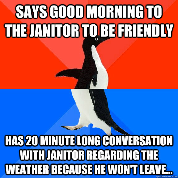 Says good morning to the janitor to be friendly Has 20 minute long conversation with janitor regarding the weather because he won't leave...  Socially Awesome Awkward Penguin