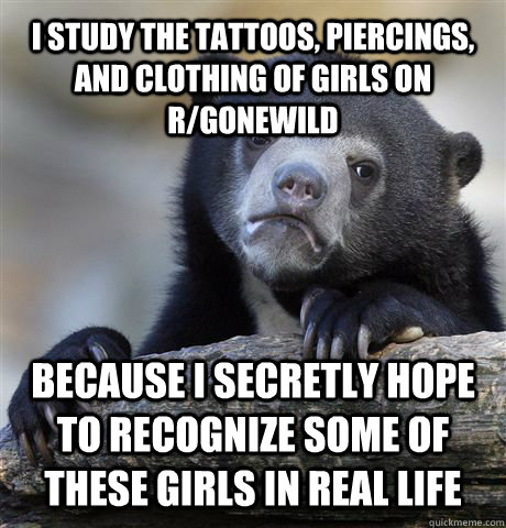 I study the tattoos, piercings, and clothing of girls on r/gonewild Because I secretly hope to recognize some of these girls in real life  Confession Bear
