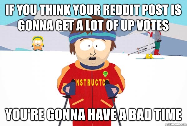 if you think your reddit post is gonna get a lot of up votes  You're gonna have a bad time  Super Cool Ski Instructor