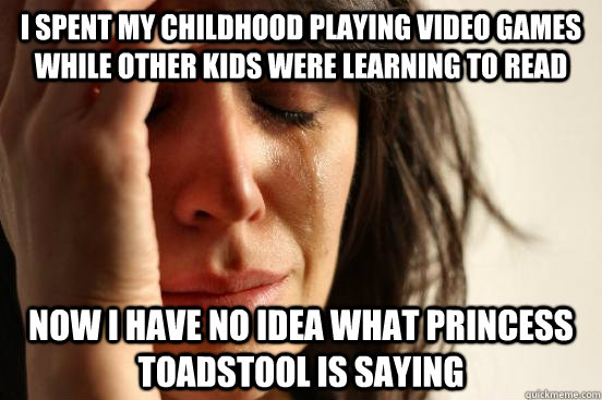 i spent my childhood playing video games while other kids were learning to read now i have no idea what princess toadstool is saying  First World Problems
