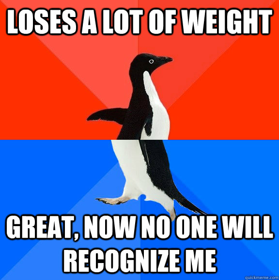 Loses a lot of weight great, now no one will recognize me  Socially Awesome Awkward Penguin