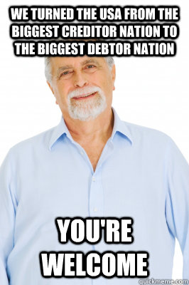 we turned the Usa from the biggest creditor nation to the biggest debtor nation  you're welcome  Baby Boomer Dad