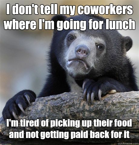 I don't tell my coworkers where I'm going for lunch  I'm tired of picking up their food and not getting paid back for it   Confession Bear