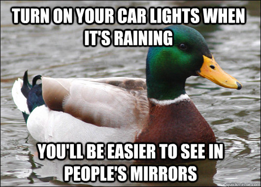 Turn on your car lights when it's raining You'll be easier to see in people's mirrors  Actual Advice Mallard