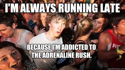 I'm always running late Because I'm addicted to
The adrenaline rush.
  Sudden Clarity Clarence