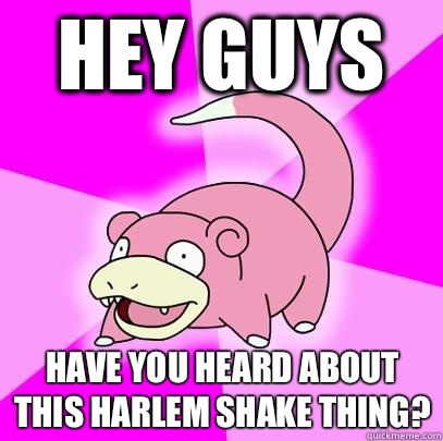 Hey guys Have you heard about this Harlem shake thing?  Slowpoke