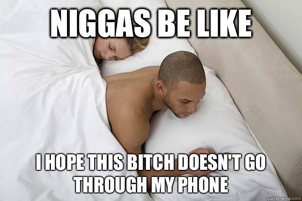 Niggas be like I hope this bitch doesn't go through my phone   Niggas be like