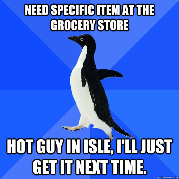 Need specific item at the grocery store hot guy in isle, i'll just get it next time.  - Need specific item at the grocery store hot guy in isle, i'll just get it next time.   Socially Awkward Penguin