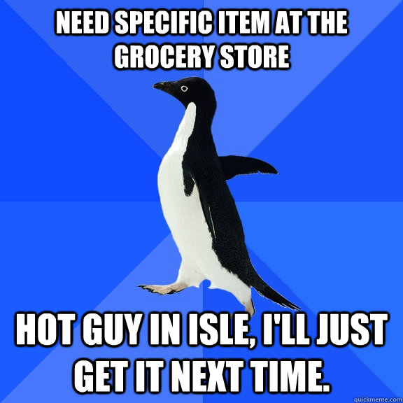 Need specific item at the grocery store hot guy in isle, i'll just get it next time.   Socially Awkward Penguin