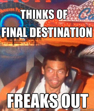 Thinks of  FInal destination Freaks out  