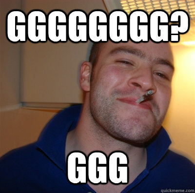 GgggGGGg? ggg  GoodGuyGreg