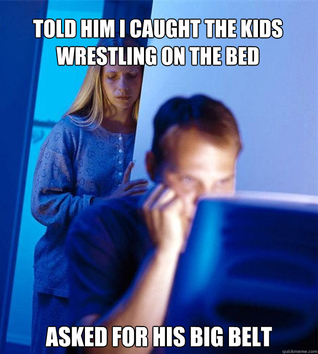 told him i caught the kids wrestling on the bed asked for his big belt  Redditors Wife