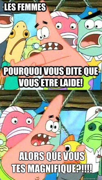 les femmeS POURQUOI VOUS DITE QUE VOUS ETRE LAIDE! aLORS QUE VOUS ÊTES MAGNIFIQUE?!!!!  Push it somewhere else Patrick