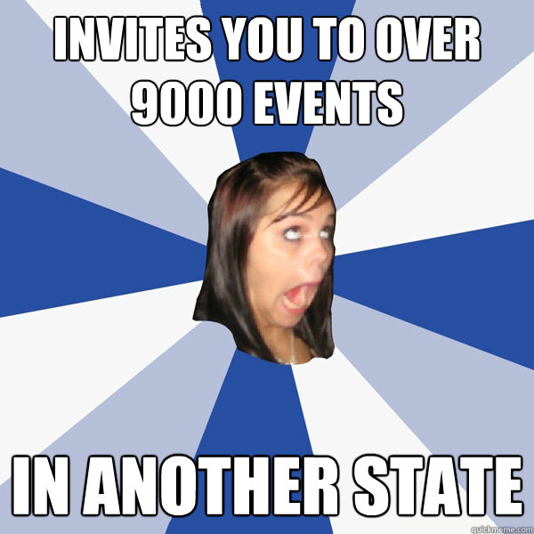 invites you to over 9000 events in another state  Annoying Facebook Girl