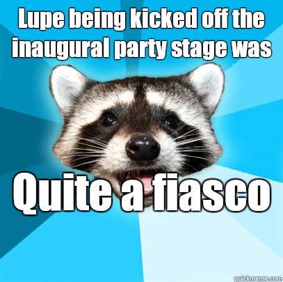 Lupe being kicked off the inaugural party stage was Quite a fiasco   Lame Pun Coon