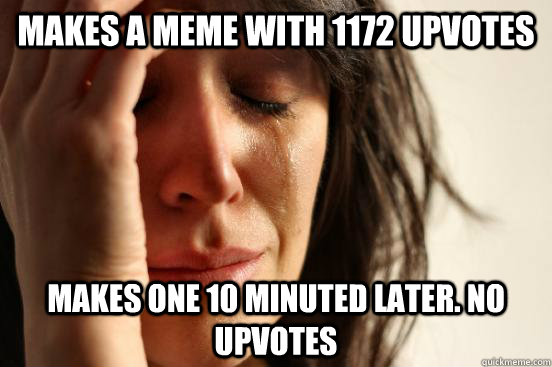Makes a meme with 1172 upvotes Makes one 10 minuted later. NO upvotes  First World Problems