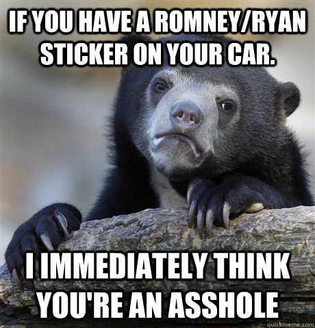 If you have a Romney/Ryan sticker on your car. I immediately think you're an asshole   Confession Bear