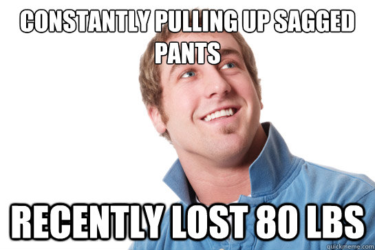 constantly pulling up sagged pants recently lost 80 lbs  