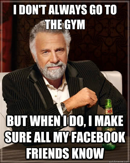 i don't always go to the gym but when i do, i make sure all my facebook friends know  The Most Interesting Man In The World