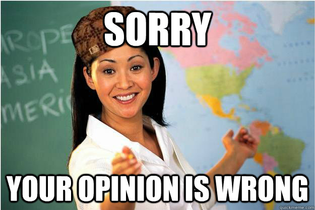 Sorry Your opinion is wrong  Scumbag Teacher