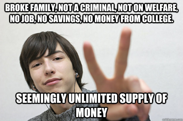 Broke family, not a criminal, not on welfare, no job, no savings, no money from college. Seemingly unlimited supply of money  