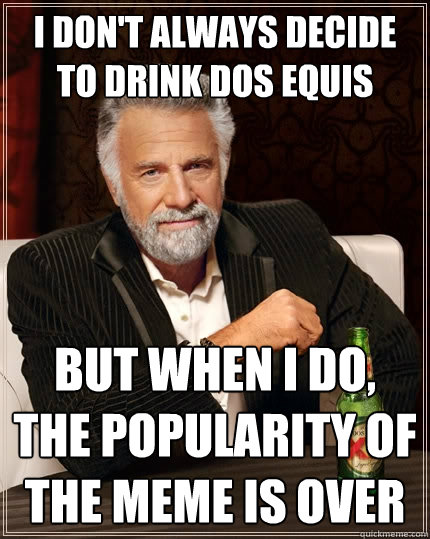 I don't always decide to drink Dos Equis but when I do, the popularity of the meme is over  The Most Interesting Man In The World