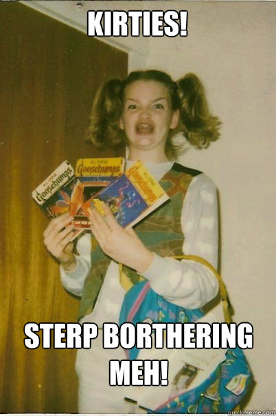 Kirties! sterp borthering meh!  BERKS