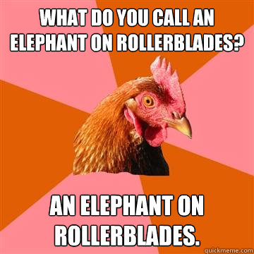 What do you call an elephant on rollerblades? An elephant on rollerblades.  Anti-Joke Chicken