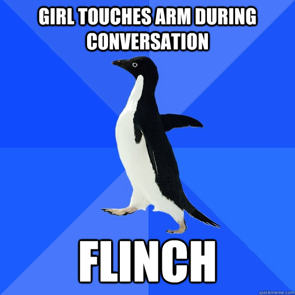 GIRL TOUCHES ARM DURING CONVERSATION FLINCH  Socially Awkward Penguin
