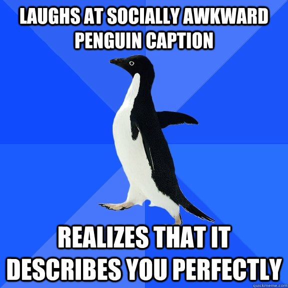 Laughs at socially awkward penguin caption realizes that it describes you perfectly  Socially Awkward Penguin